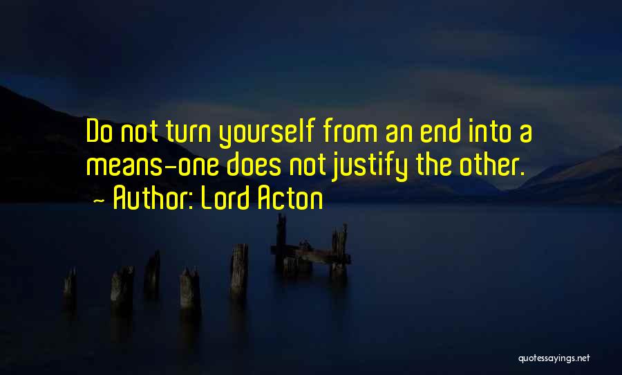 Lord Acton Quotes: Do Not Turn Yourself From An End Into A Means-one Does Not Justify The Other.