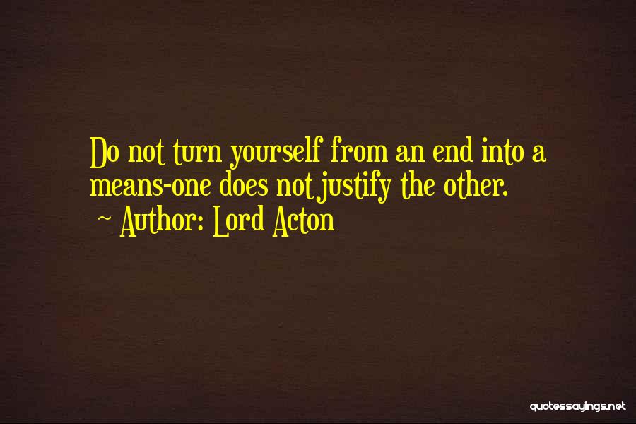 Lord Acton Quotes: Do Not Turn Yourself From An End Into A Means-one Does Not Justify The Other.