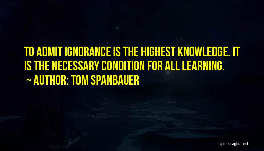 Tom Spanbauer Quotes: To Admit Ignorance Is The Highest Knowledge. It Is The Necessary Condition For All Learning.