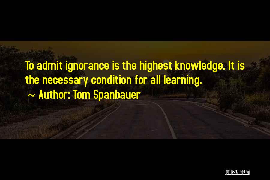 Tom Spanbauer Quotes: To Admit Ignorance Is The Highest Knowledge. It Is The Necessary Condition For All Learning.