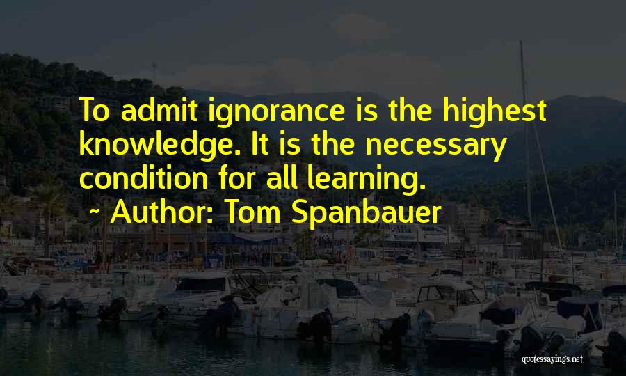 Tom Spanbauer Quotes: To Admit Ignorance Is The Highest Knowledge. It Is The Necessary Condition For All Learning.