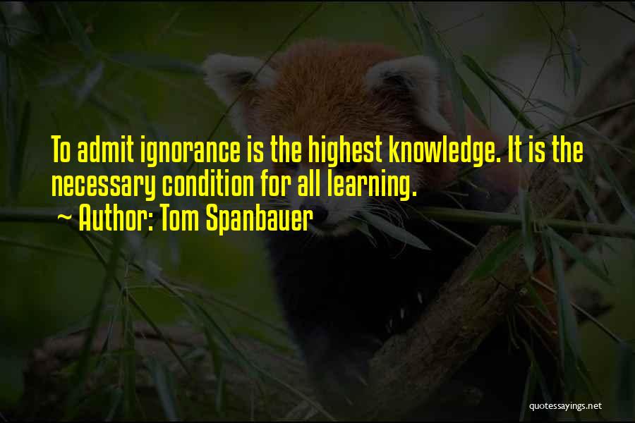 Tom Spanbauer Quotes: To Admit Ignorance Is The Highest Knowledge. It Is The Necessary Condition For All Learning.
