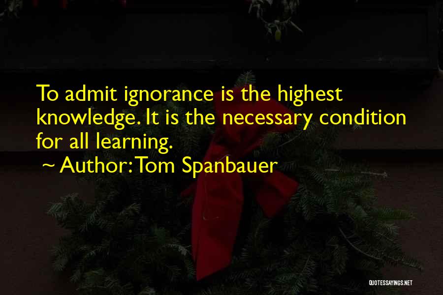 Tom Spanbauer Quotes: To Admit Ignorance Is The Highest Knowledge. It Is The Necessary Condition For All Learning.