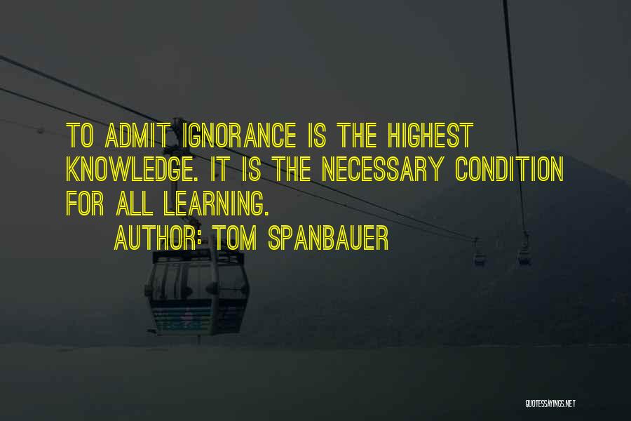 Tom Spanbauer Quotes: To Admit Ignorance Is The Highest Knowledge. It Is The Necessary Condition For All Learning.