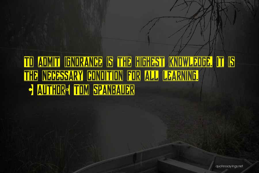 Tom Spanbauer Quotes: To Admit Ignorance Is The Highest Knowledge. It Is The Necessary Condition For All Learning.