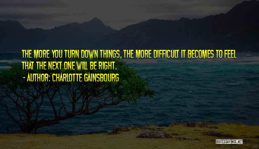 Charlotte Gainsbourg Quotes: The More You Turn Down Things, The More Difficult It Becomes To Feel That The Next One Will Be Right.