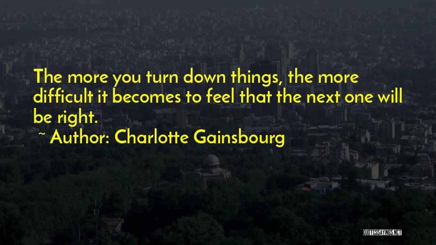 Charlotte Gainsbourg Quotes: The More You Turn Down Things, The More Difficult It Becomes To Feel That The Next One Will Be Right.