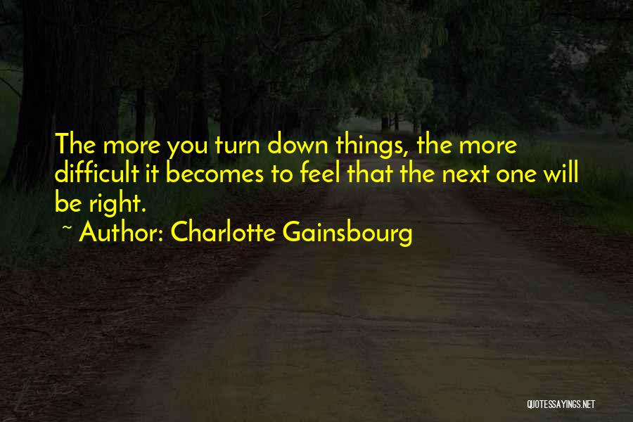 Charlotte Gainsbourg Quotes: The More You Turn Down Things, The More Difficult It Becomes To Feel That The Next One Will Be Right.