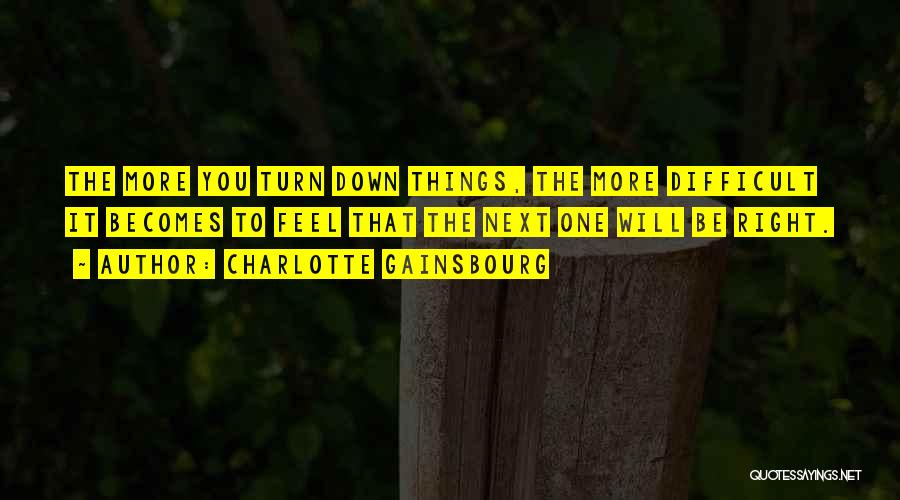 Charlotte Gainsbourg Quotes: The More You Turn Down Things, The More Difficult It Becomes To Feel That The Next One Will Be Right.