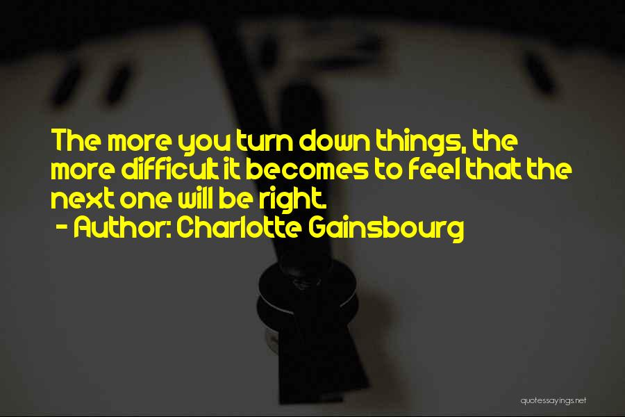 Charlotte Gainsbourg Quotes: The More You Turn Down Things, The More Difficult It Becomes To Feel That The Next One Will Be Right.