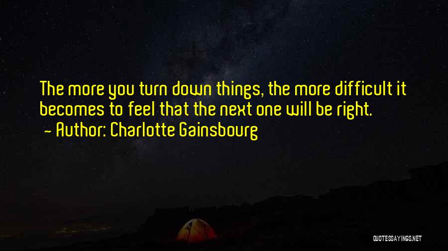 Charlotte Gainsbourg Quotes: The More You Turn Down Things, The More Difficult It Becomes To Feel That The Next One Will Be Right.