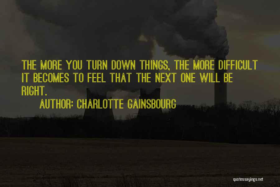 Charlotte Gainsbourg Quotes: The More You Turn Down Things, The More Difficult It Becomes To Feel That The Next One Will Be Right.