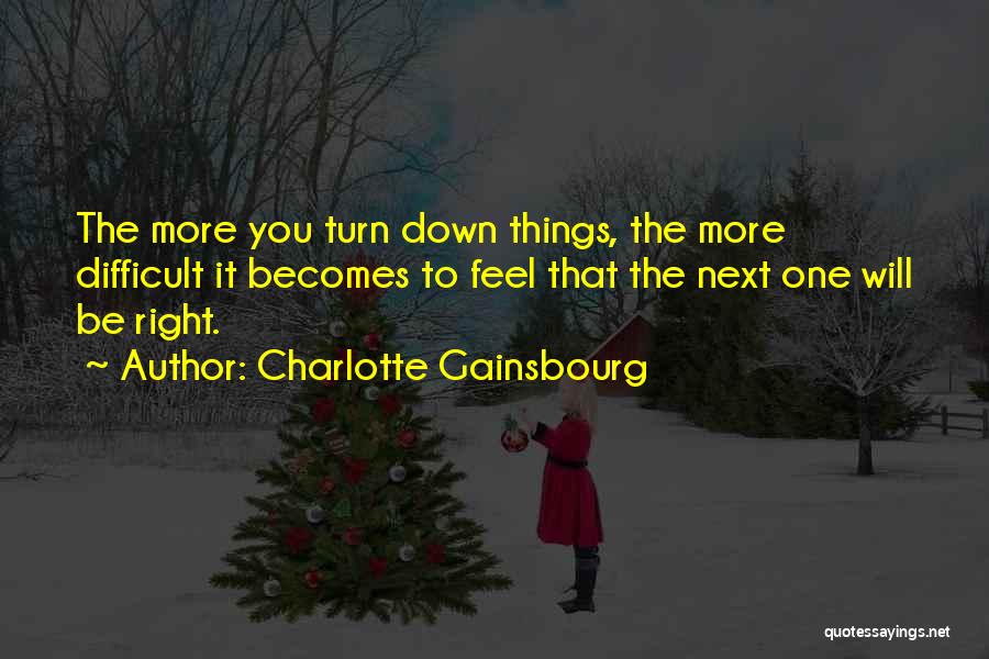 Charlotte Gainsbourg Quotes: The More You Turn Down Things, The More Difficult It Becomes To Feel That The Next One Will Be Right.