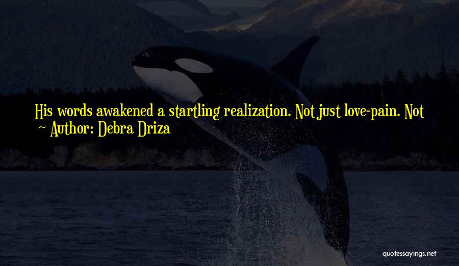 Debra Driza Quotes: His Words Awakened A Startling Realization. Not Just Love-pain. Not Just Joy-fear. In Order To Have The Good, You Had
