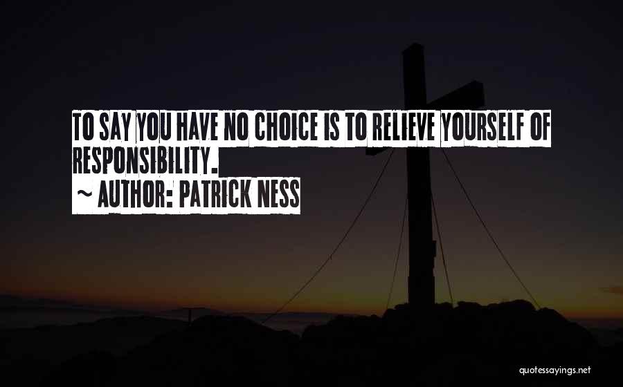 Patrick Ness Quotes: To Say You Have No Choice Is To Relieve Yourself Of Responsibility.