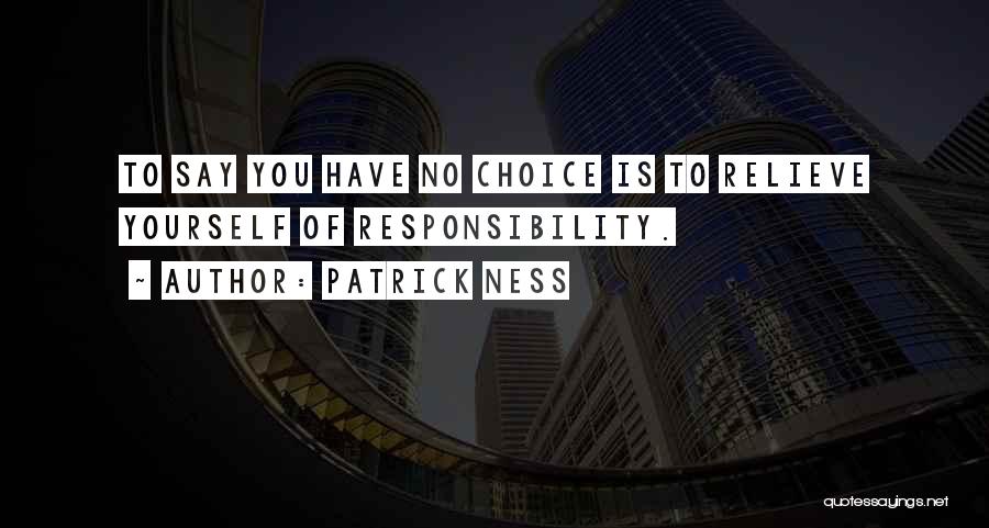 Patrick Ness Quotes: To Say You Have No Choice Is To Relieve Yourself Of Responsibility.