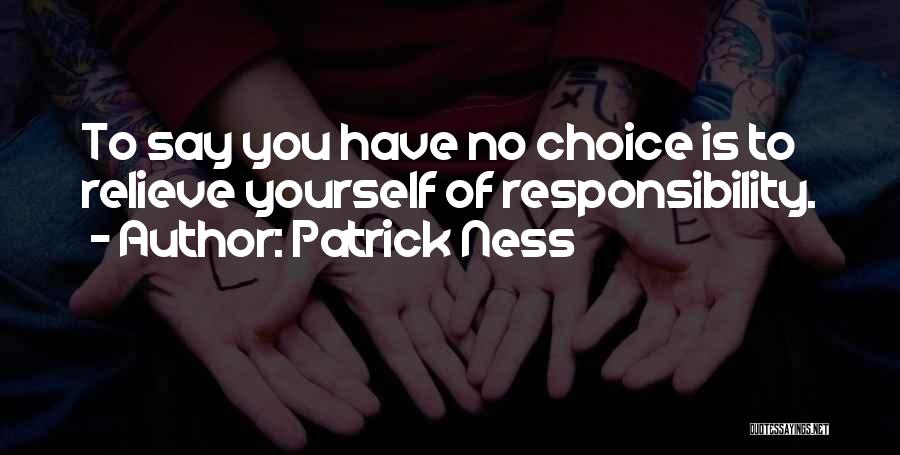 Patrick Ness Quotes: To Say You Have No Choice Is To Relieve Yourself Of Responsibility.