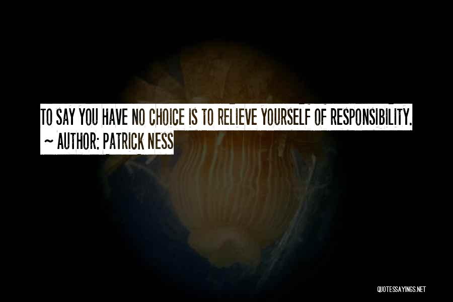 Patrick Ness Quotes: To Say You Have No Choice Is To Relieve Yourself Of Responsibility.