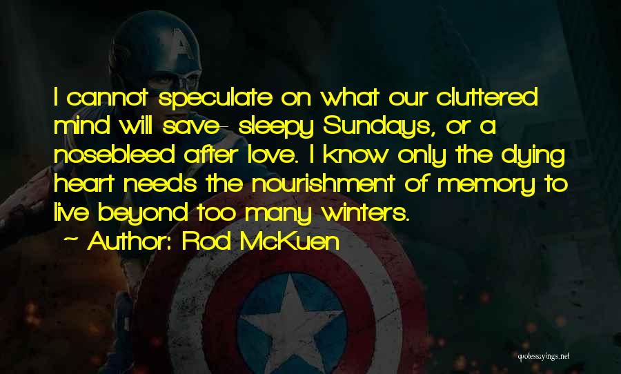 Rod McKuen Quotes: I Cannot Speculate On What Our Cluttered Mind Will Save- Sleepy Sundays, Or A Nosebleed After Love. I Know Only