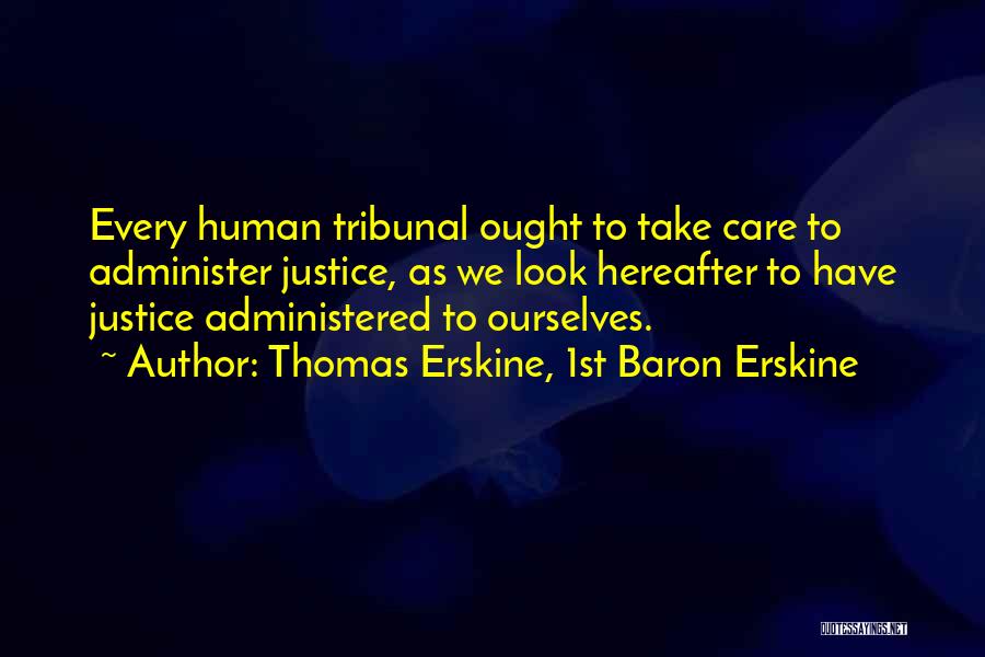 Thomas Erskine, 1st Baron Erskine Quotes: Every Human Tribunal Ought To Take Care To Administer Justice, As We Look Hereafter To Have Justice Administered To Ourselves.