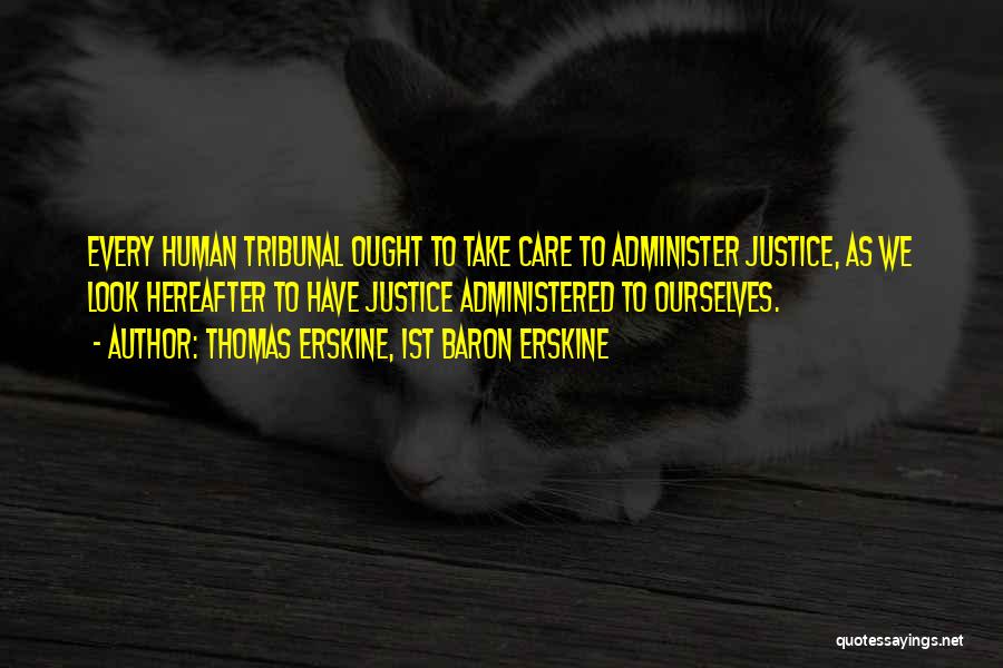Thomas Erskine, 1st Baron Erskine Quotes: Every Human Tribunal Ought To Take Care To Administer Justice, As We Look Hereafter To Have Justice Administered To Ourselves.