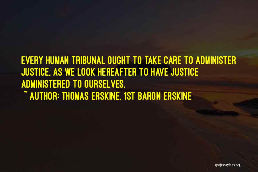 Thomas Erskine, 1st Baron Erskine Quotes: Every Human Tribunal Ought To Take Care To Administer Justice, As We Look Hereafter To Have Justice Administered To Ourselves.