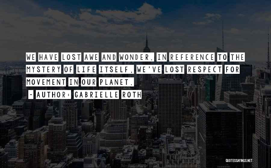 Gabrielle Roth Quotes: We Have Lost Awe And Wonder. In Reference To The Mystery Of Life Itself, We've Lost Respect For Movement In