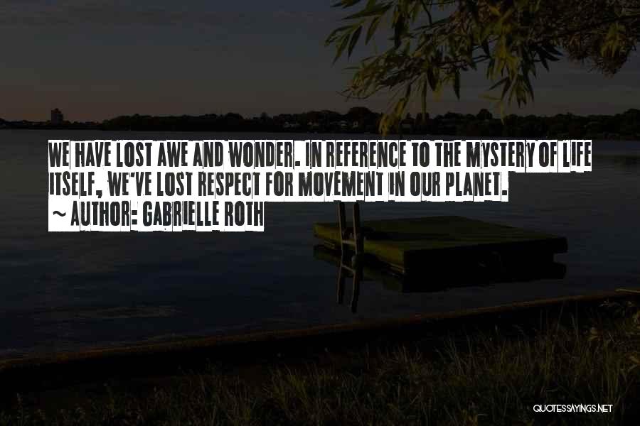 Gabrielle Roth Quotes: We Have Lost Awe And Wonder. In Reference To The Mystery Of Life Itself, We've Lost Respect For Movement In