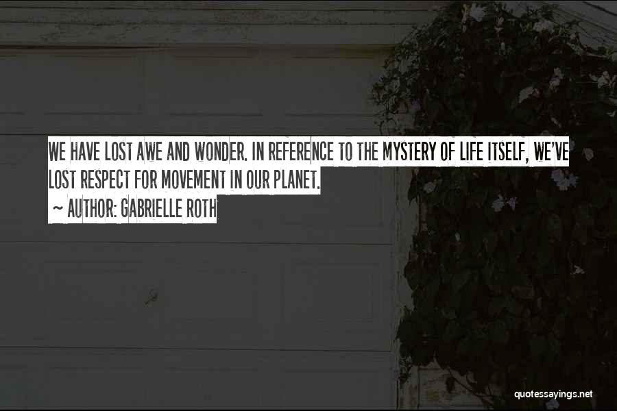 Gabrielle Roth Quotes: We Have Lost Awe And Wonder. In Reference To The Mystery Of Life Itself, We've Lost Respect For Movement In