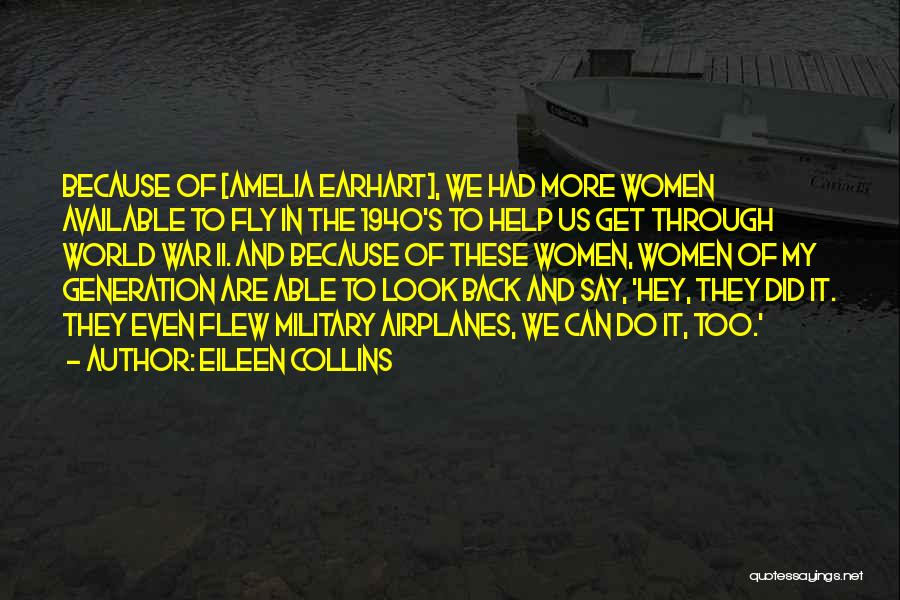 Eileen Collins Quotes: Because Of [amelia Earhart], We Had More Women Available To Fly In The 1940's To Help Us Get Through World