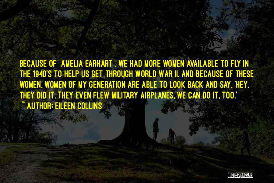 Eileen Collins Quotes: Because Of [amelia Earhart], We Had More Women Available To Fly In The 1940's To Help Us Get Through World