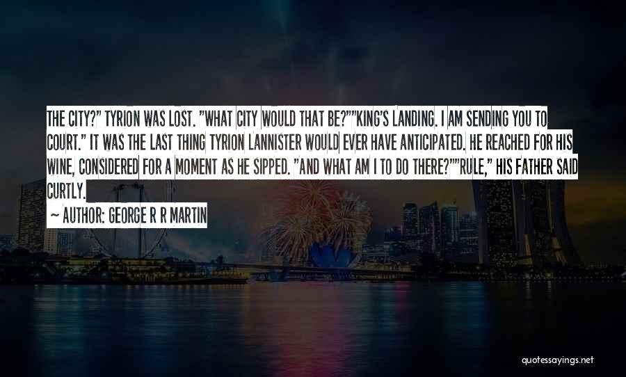 George R R Martin Quotes: The City? Tyrion Was Lost. What City Would That Be?king's Landing. I Am Sending You To Court. It Was The