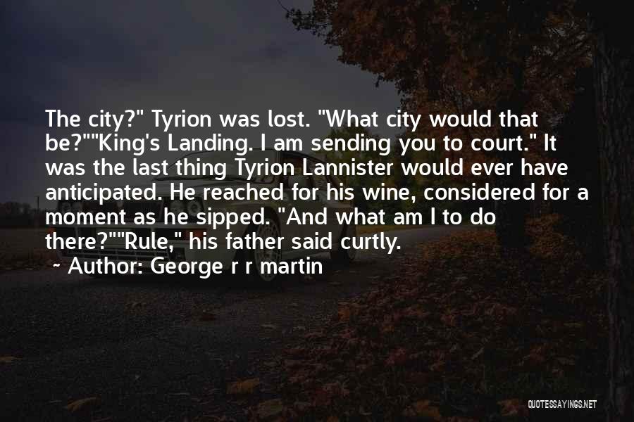 George R R Martin Quotes: The City? Tyrion Was Lost. What City Would That Be?king's Landing. I Am Sending You To Court. It Was The