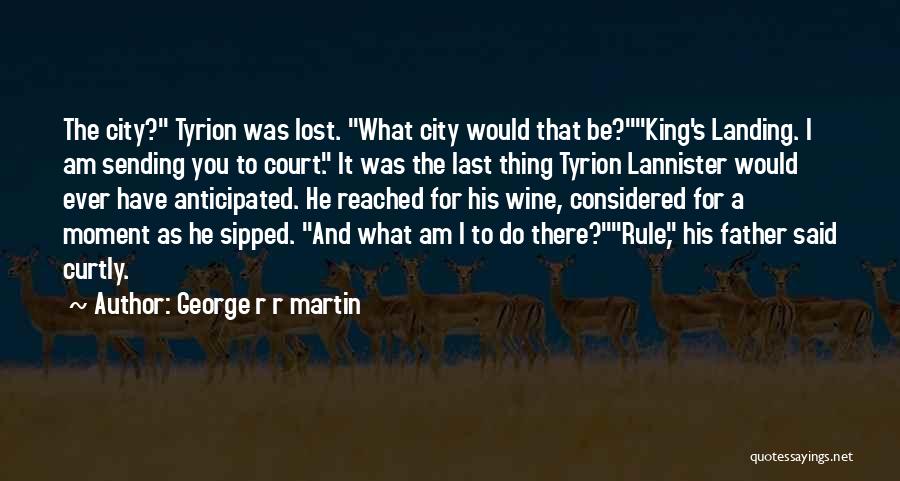 George R R Martin Quotes: The City? Tyrion Was Lost. What City Would That Be?king's Landing. I Am Sending You To Court. It Was The