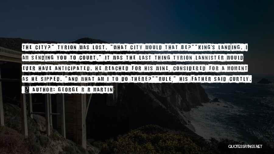 George R R Martin Quotes: The City? Tyrion Was Lost. What City Would That Be?king's Landing. I Am Sending You To Court. It Was The
