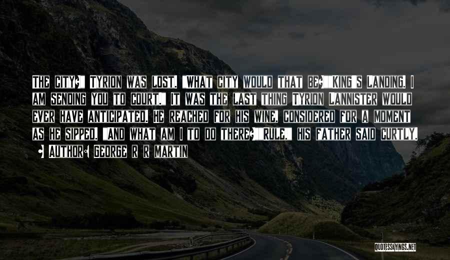 George R R Martin Quotes: The City? Tyrion Was Lost. What City Would That Be?king's Landing. I Am Sending You To Court. It Was The
