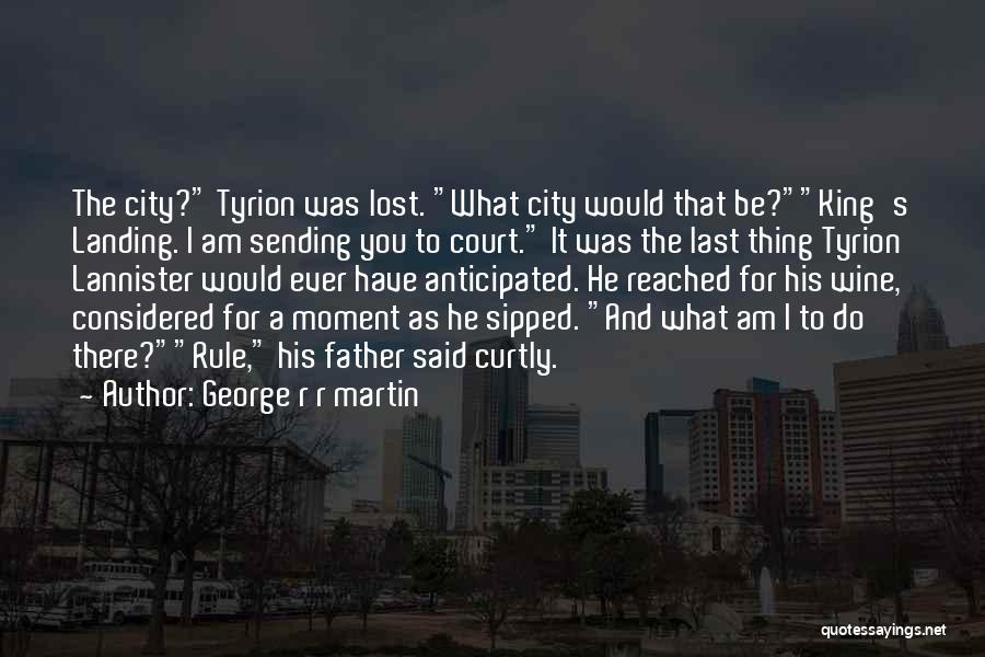 George R R Martin Quotes: The City? Tyrion Was Lost. What City Would That Be?king's Landing. I Am Sending You To Court. It Was The