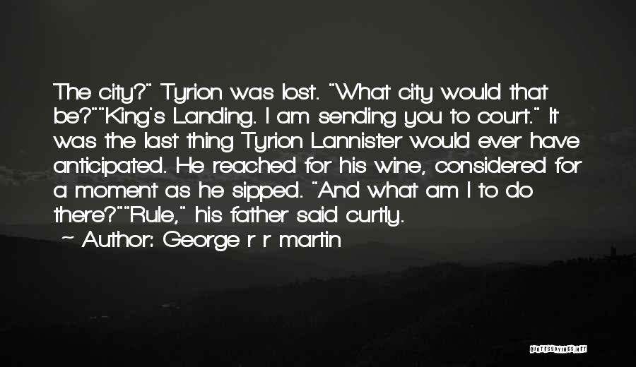 George R R Martin Quotes: The City? Tyrion Was Lost. What City Would That Be?king's Landing. I Am Sending You To Court. It Was The