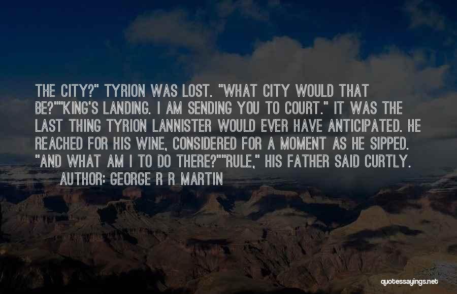 George R R Martin Quotes: The City? Tyrion Was Lost. What City Would That Be?king's Landing. I Am Sending You To Court. It Was The