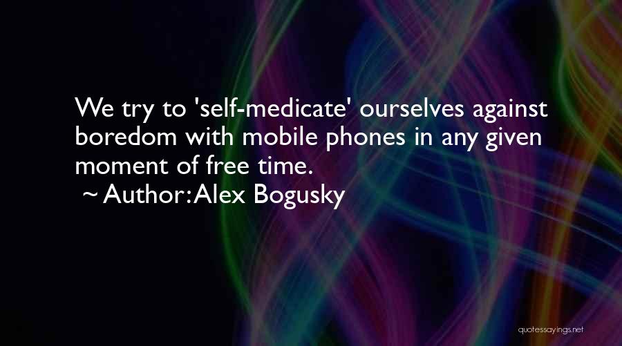 Alex Bogusky Quotes: We Try To 'self-medicate' Ourselves Against Boredom With Mobile Phones In Any Given Moment Of Free Time.