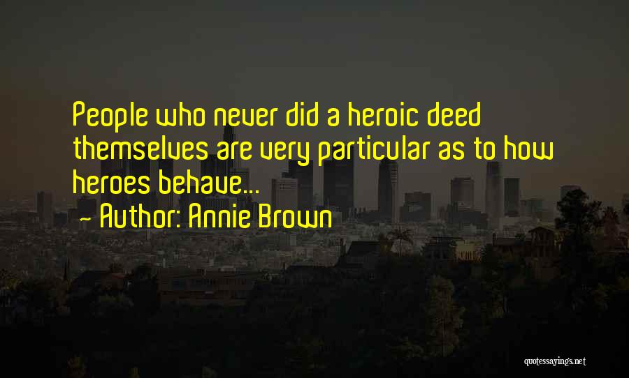 Annie Brown Quotes: People Who Never Did A Heroic Deed Themselves Are Very Particular As To How Heroes Behave...