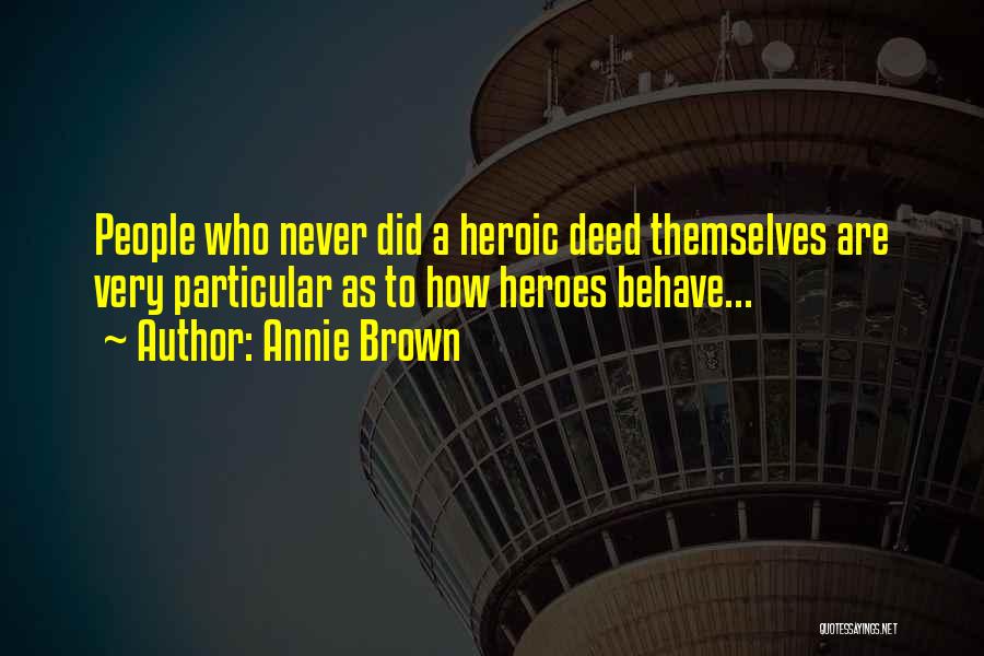 Annie Brown Quotes: People Who Never Did A Heroic Deed Themselves Are Very Particular As To How Heroes Behave...