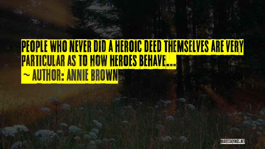 Annie Brown Quotes: People Who Never Did A Heroic Deed Themselves Are Very Particular As To How Heroes Behave...