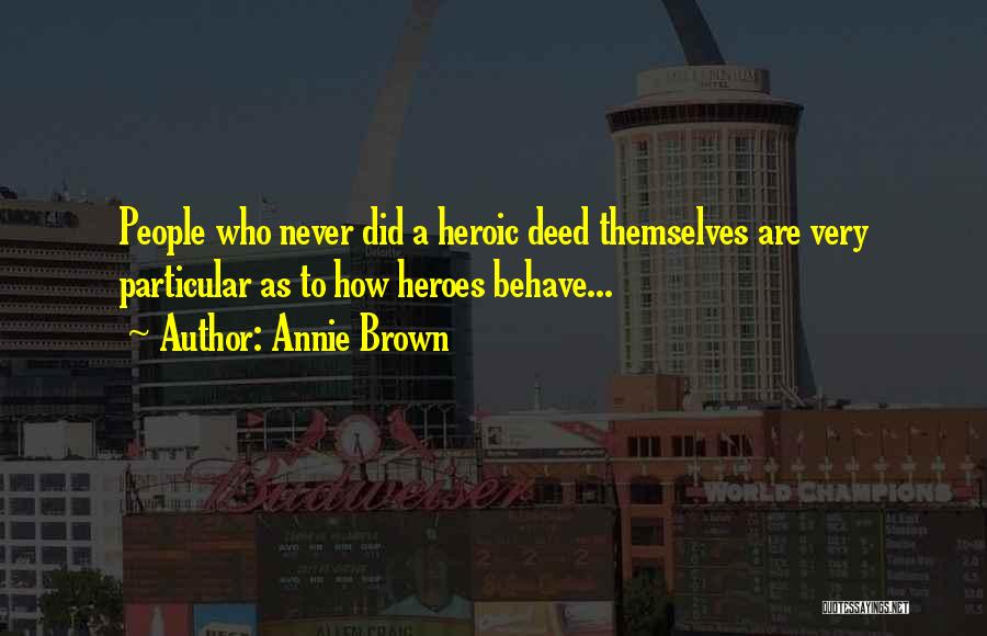 Annie Brown Quotes: People Who Never Did A Heroic Deed Themselves Are Very Particular As To How Heroes Behave...