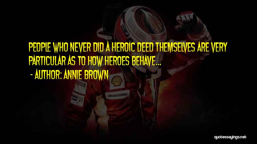 Annie Brown Quotes: People Who Never Did A Heroic Deed Themselves Are Very Particular As To How Heroes Behave...