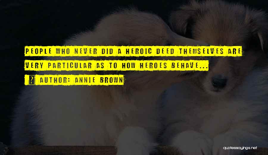 Annie Brown Quotes: People Who Never Did A Heroic Deed Themselves Are Very Particular As To How Heroes Behave...