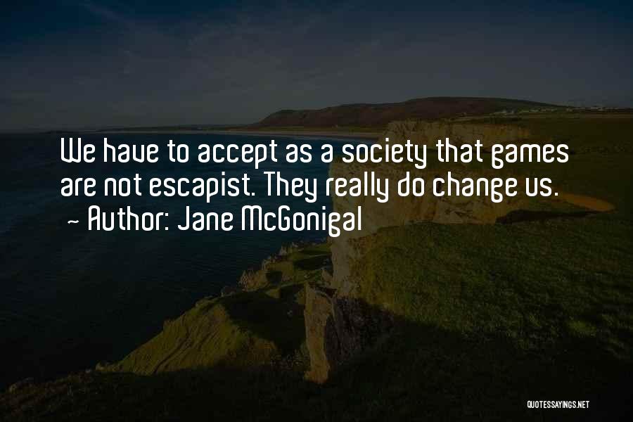 Jane McGonigal Quotes: We Have To Accept As A Society That Games Are Not Escapist. They Really Do Change Us.