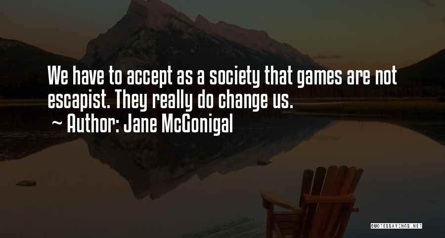 Jane McGonigal Quotes: We Have To Accept As A Society That Games Are Not Escapist. They Really Do Change Us.