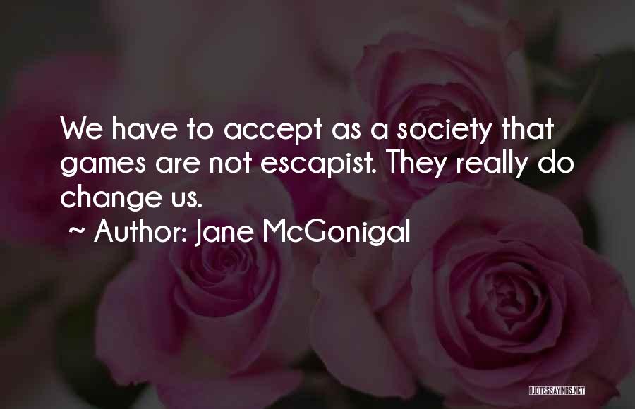 Jane McGonigal Quotes: We Have To Accept As A Society That Games Are Not Escapist. They Really Do Change Us.