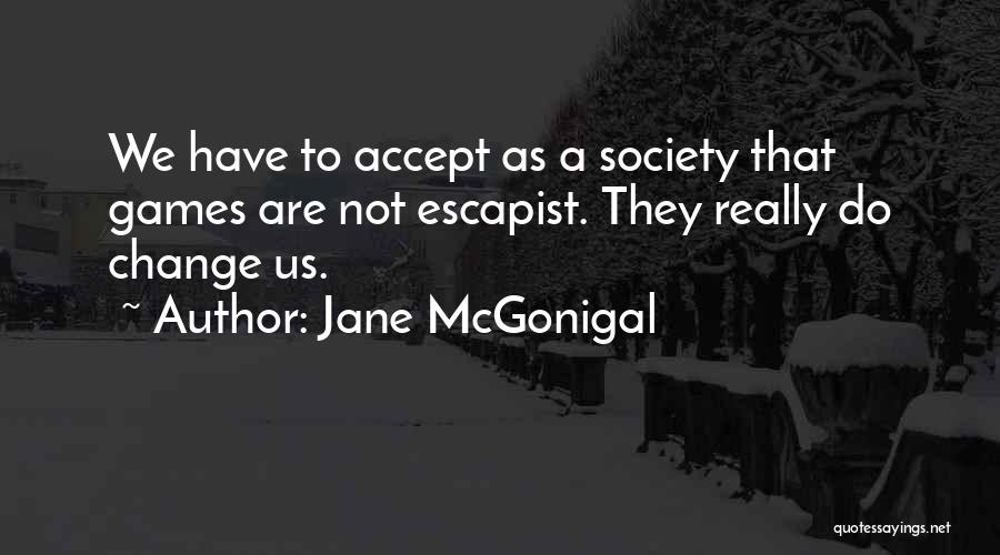 Jane McGonigal Quotes: We Have To Accept As A Society That Games Are Not Escapist. They Really Do Change Us.